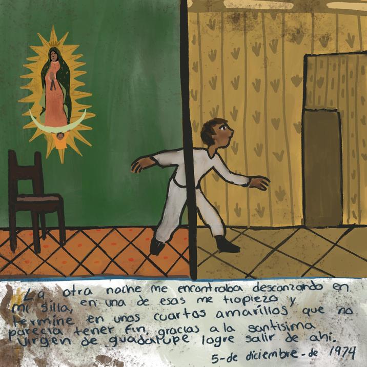 La otra noche me encontraba descanzando en. me tropiezo y msilla, en una de esas termine en unos cuartos amarillos parecia tener fin, gracias a la que que no santisima a la Virgen de guadalupe logre salir de ahi, 5-de diciembre de 1974 -