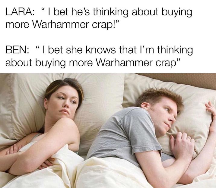 LARA: "I bet he's thinking about buying more Warhammer crap!" BEN: "I bet she knows that I'm thinking about buying more Warhammer crap"