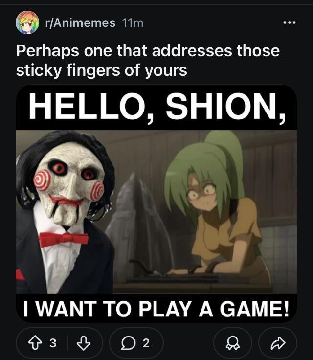 r/Animemes 11m Perhaps one that addresses those sticky fingers of yours HELLO, SHION, I WANT TO PLAY A GAME! 83♡ ☐ 2 D