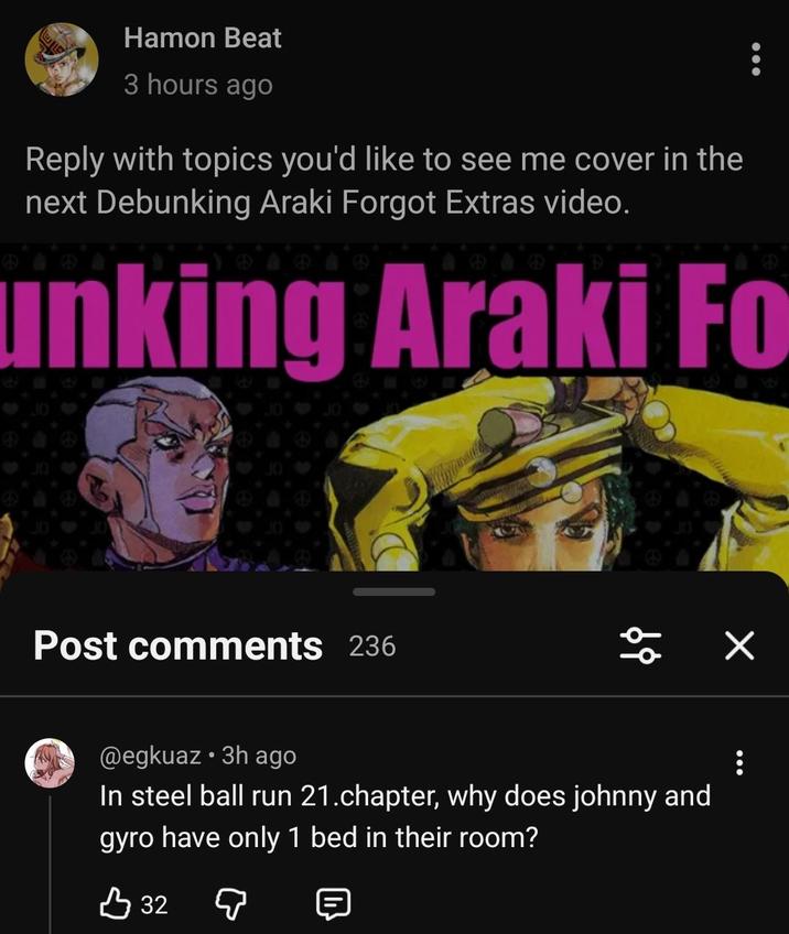 Hamon Beat 3 hours ago Reply with topics you'd like to see me cover in the next Debunking Araki Forgot Extras video. unking Araki Fo Post comments 236 فول @egkuaz⚫ 3h ago In steel ball run 21. chapter, why does johnny and gyro have only 1 bed in their room? B 32 Q ✓