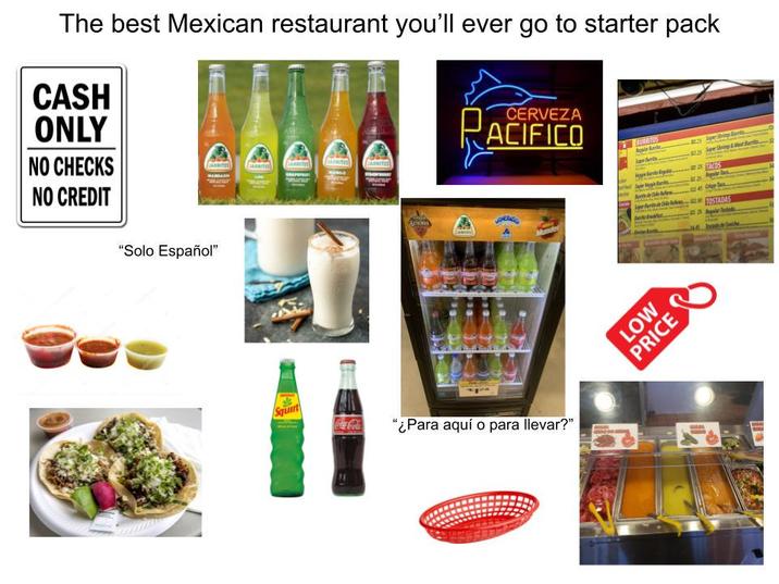 The best Mexican restaurant you'll ever go to starter pack CASH ONLY NO CHECKS NO CREDIT RA CERVEZA ACIFICO BURRITOS SuperShin "Solo Español" Squirt "¿Para aquí o para llevar?" LOW PRICE 45 TOSTADAS