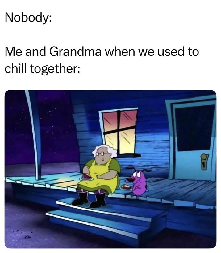 Nobody: Me and Grandma when we used to chill together: