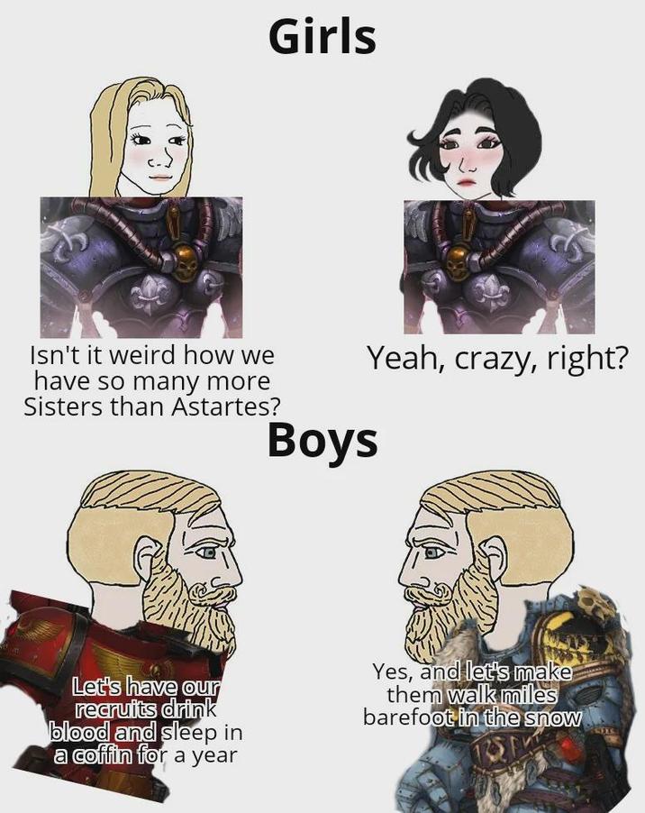 Girls Yeah, crazy, right? Isn't it weird how we have so many more Sisters than Astartes? Boys Let's have our recruits drink blood and sleep in a coffin for a year Yes, and let's make them walk miles barefoot in the snow