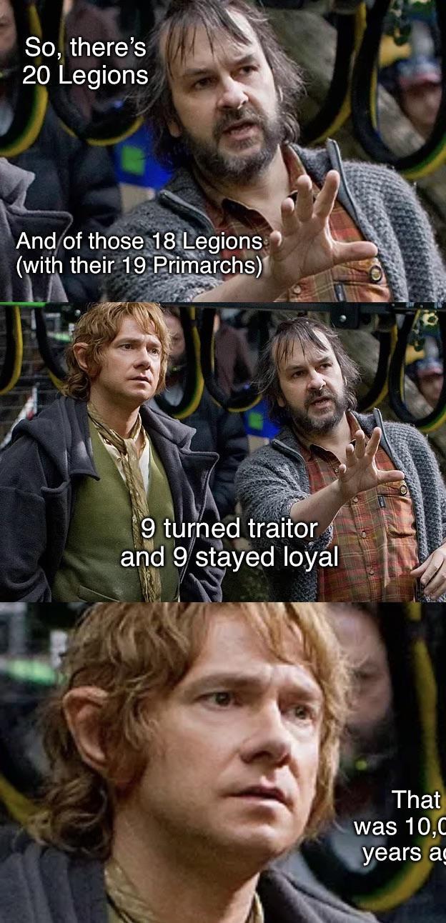 So, there's 20 Legions And of those 18 Legions (with their 19 Primarchs) 9 turned traitor and 9 stayed loyal That was 10,C years ag