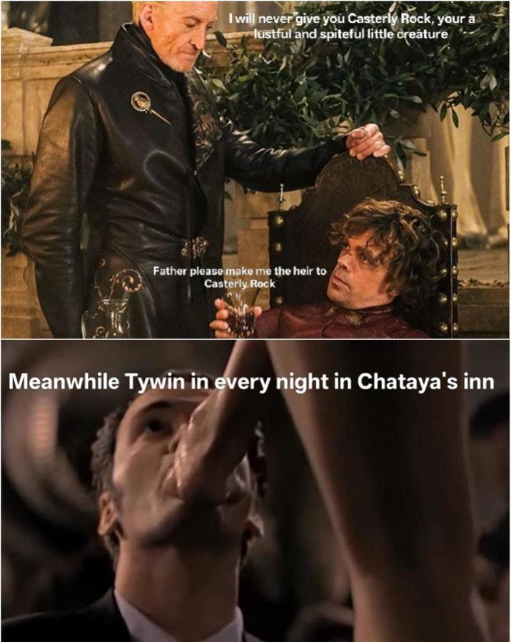 I will never give you Casterly Rock, your a lustful and spiteful little creature Father please make me the heir to Casterly Rock Meanwhile Tywin in every night in Chataya's inn