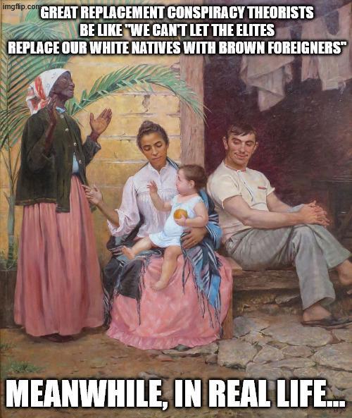 imgflip.com GREAT REPLACEMENT CONSPIRACY THEORISTS BE LIKE "WE CAN'T LET THE ELITES REPLACE OUR WHITE NATIVES WITH BROWN FOREIGNERS" MEANWHILE, IN REAL LIFE.