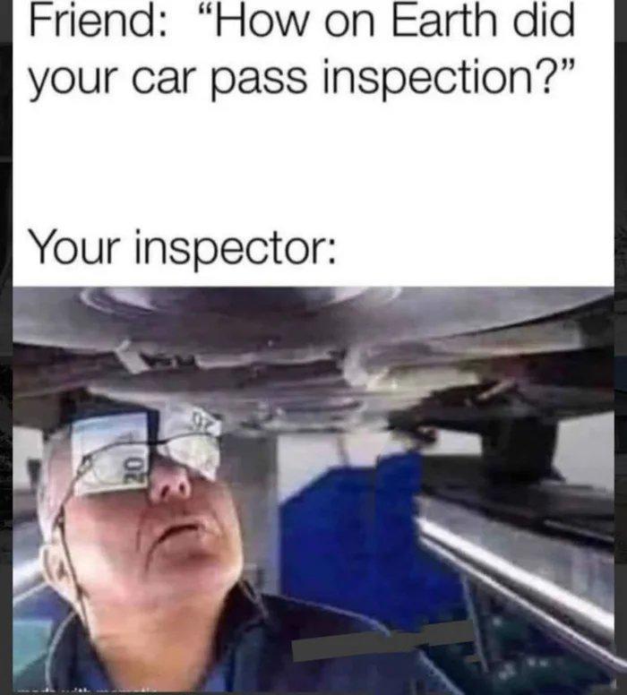 Friend: "How on Earth did your car pass inspection?" Your inspector: 20