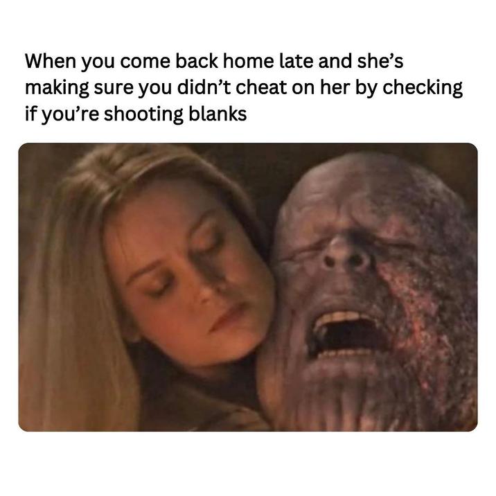 When you come back home late and she's making sure you didn't cheat on her by checking if you're shooting blanks