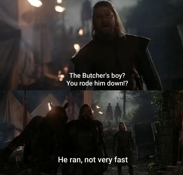 The Butcher's boy? You rode him down!? He ran, not very fast