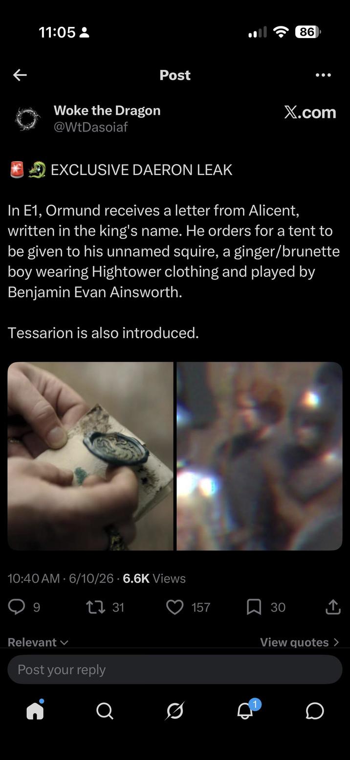 ← 11:05 - Woke the Dragon @WtDasoiaf 86 Post X.com EXCLUSIVE DAERON LEAK In E1, Ormund receives a letter from Alicent, written in the king's name. He orders for a tent to be given to his unnamed squire, a ginger/brunette boy wearing Hightower clothing and played by Benjamin Evan Ainsworth. Tessarion is also introduced. 10:40 AM - 6/10/26 6.6K Views 9 2731 Relevant Post your reply 5. 157 ☐ 30 Q 0 1 View quotes > о
