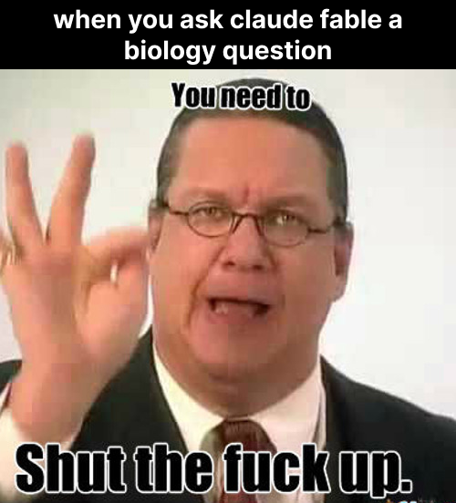 when you ask claude fable a biology question You need to Shut the f--- up.
