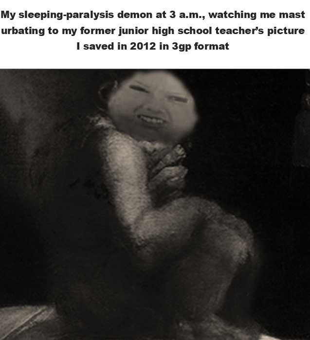 My sleeping-paralysis demon at 3 a.m., watching me mast urbating to my former junior high school teacher's picture I saved in 2012 in 3gp format