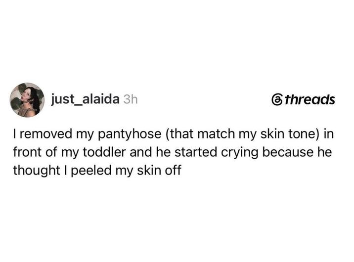 just_alaida 3h threads I removed my pantyhose (that match my skin tone) in front of my toddler and he started crying because he thought I peeled my skin off