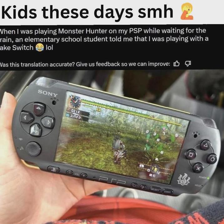 Kids these days smh 2 When I was playing Monster Hunter on my PSP while waiting for the rain, an elementary school student told me that I was playing with a ake Switch lol Vas this translation accurate? Give us feedback so we can improve: SONY OZIX スパイク B VOL PSP 60 SELECT START POWER HOLD->