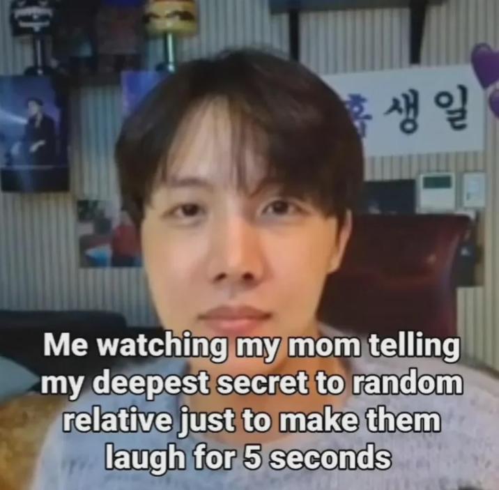 홉생일 Me watching my mom telling my deepest secret to random relative just to make them laugh for 5 seconds