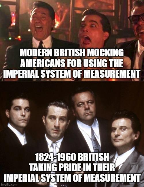 MODERN BRITISH MOCKING AMERICANS FOR USING THE IMPERIAL SYSTEM OF MEASUREMENT 1824-1960 BRITISH TAKING PRIDE IN THEIR IMPERIAL SYSTEM OF MEASUREMENT imgflip.com