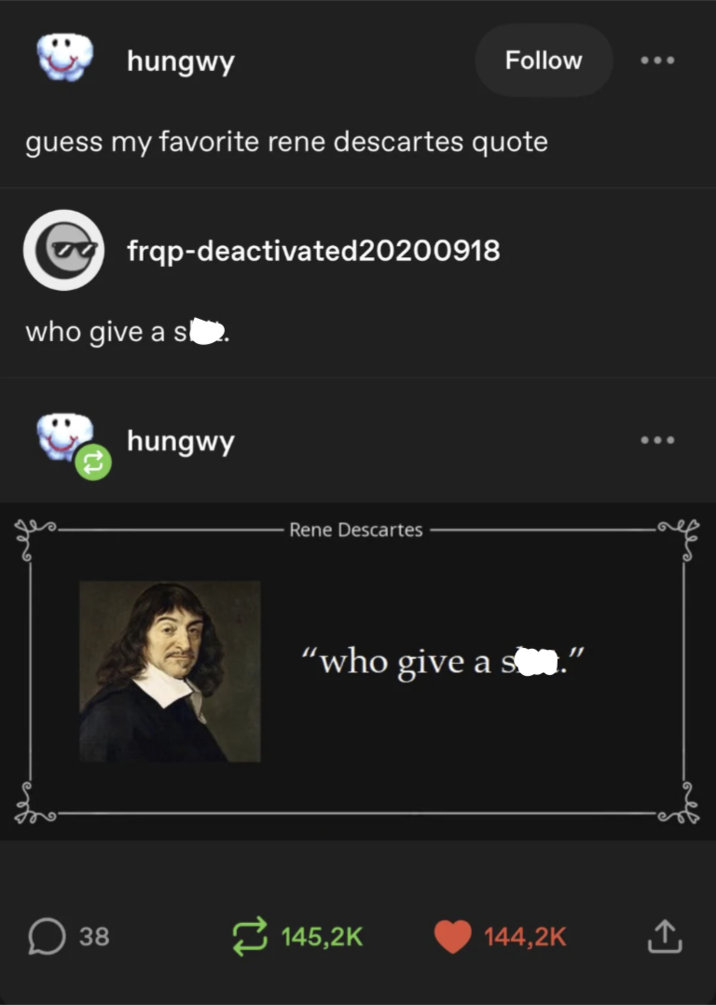hungwy Follow guess my favorite rene descartes quote frqp-deactivated20200918 who give a sl hungwy Rene Descartes "who give a sn. ☐ 38 145,2K 144,2K ↑