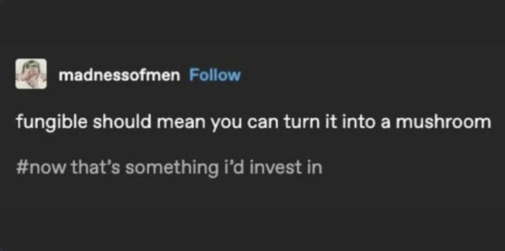 madnessofmen Follow fungible should mean you can turn it into a mushroom #now that's something i'd invest in