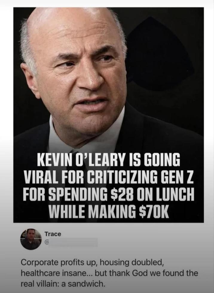 KEVIN O'LEARY IS GOING VIRAL FOR CRITICIZING GEN Z FOR SPENDING $28 ON LUNCH WHILE MAKING $70K Trace @ Corporate profits up, housing doubled, healthcare insane... but thank God we found the real villain: a sandwich.