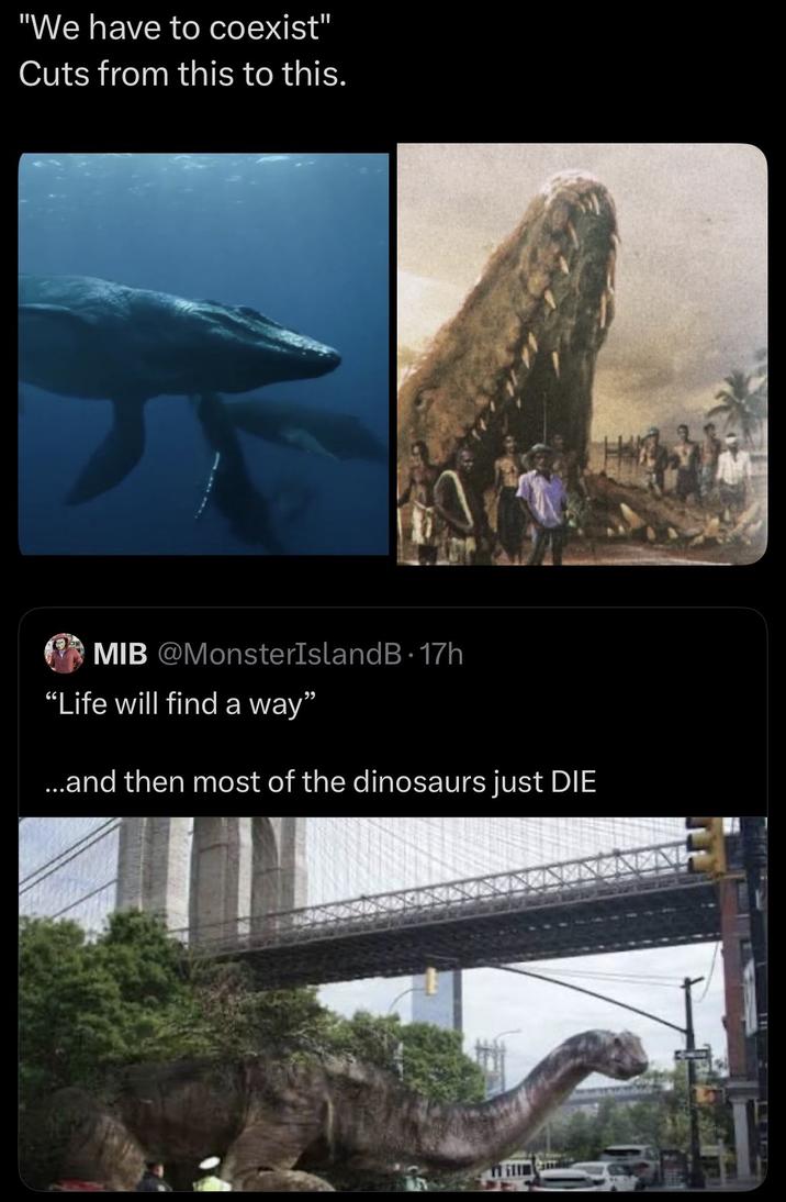 "We have to coexist" Cuts from this to this. MIB @MonsterIslandB. 17h "Life will find a way" ...and then most of the dinosaurs just DIE