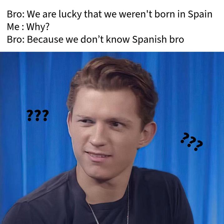 Bro: We are lucky that we weren't born in Spain Me: Why? Bro: Because we don't know Spanish bro ??? ???