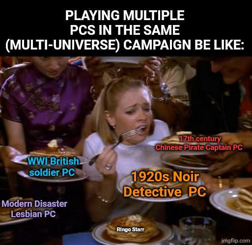 PLAYING MULTIPLE PCS IN THE SAME (MULTI-UNIVERSE) CAMPAIGN BE LIKE: WWI British soldier PC 17th century Chinese Pirate Captain PC 1920s Noir Detective PC Modern Disaster Lesbian PC Ringo Starr imgflip.com