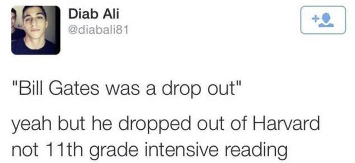 Diab Ali @diabali81 "Bill Gates was a drop out" yeah but he dropped out of Harvard not 11th grade intensive reading