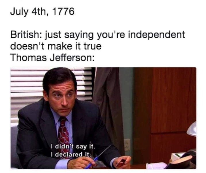 July 4th, 1776 British: just saying you're independent doesn't make it true Thomas Jefferson: I didn't say it. I declared it. 441