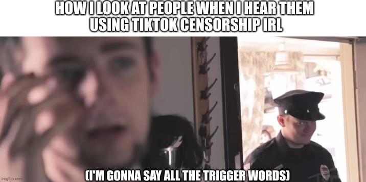 HOW I LOOK AT PEOPLE WHEN I HEAR THEM USING TIKTOK CENSORSHIP IRL imgflip.com (I'M GONNA SAY ALL THE TRIGGER WORDS)