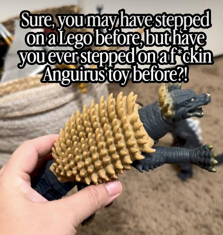 Sure, you may have stepped On a Lego before, but have you ever stepped on af*ckin Anguirus toy before?!