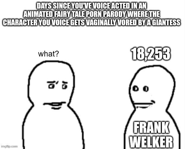 DAYS SINCE YOU'VE VOICE ACTED IN AN ANIMATED FAIRY TALE P--- PARODY WHERE THE CHARACTER YOU VOICE GETS VAGINALLY VORED BY A GIANTESS what? 18,253 00 imgflip.com FRANK WELKER