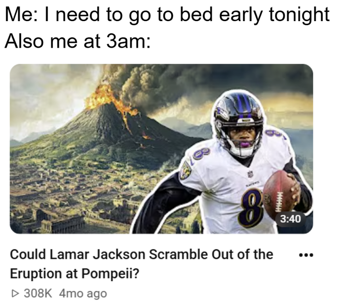 Me: I need to go to bed early tonight Also me at 3am: Could Lamar Jackson Scramble Out of the Eruption at Pompeii? ▷ 308K 4mo ago 3:40