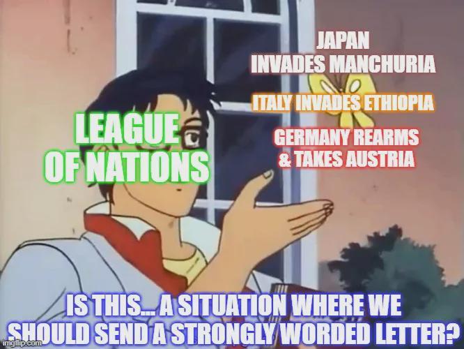 LEAGUE OF NATIONS JAPAN INVADES MANCHURIA ITALY INVADES ETHIOPIA GERMANY REARMS & TAKES AUSTRIA IS THIS... A SITUATION WHERE WE SHOULD SEND A STRONGLY WORDED LETTER? imgilip.com