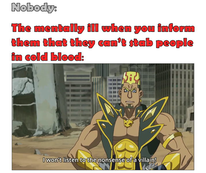 Nobody: The mentally ill when you inform them that they can't stab people in cold blood: I won't listen to the nonsense of a villain!