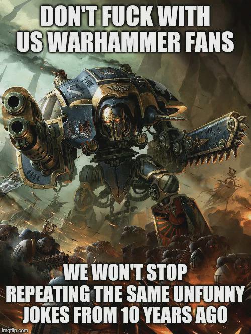 DON'T F--- WITH US WARHAMMER FANS WE WON'T STOP REPEATING THE SAME UNFUNNY JOKES FROM 10 YEARS AGO imgflip.com