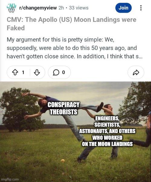 r/changemyview 2h 33 views Join CMV: The Apollo (US) Moon Landings were Faked My argument for this is pretty simple: We, supposedly, were able to do this 50 years ago, and haven't gotten close since. In addition, I think that s... ↑ 13 imgflip.com CONSPIRACY THEORISTS ENGINEERS, SCIENTISTS, ASTRONAUTS, AND OTHERS WHO WORKED ON THE MOON LANDINGS