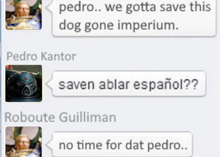 pedro.. we gotta save this dog gone imperium. Pedro Kantor saven ablar español?? Roboute Guilliman no time for dat pedro..