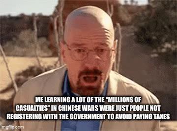 ME LEARNING A LOT OF THE "MILLIONS OF CASUALTIES" IN CHINESE WARS WERE JUST PEOPLE NOT REGISTERING WITH THE GOVERNMENT TO AVOID PAYING TAXES mgflip.com