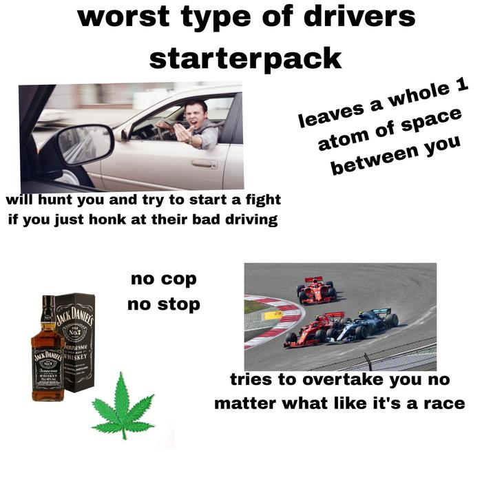 worst type of drivers starterpack will hunt you and try to start a fight if you just honk at their bad driving leaves a whole 1 atom of space between you JACK DANIELS JACK old No.7 BRAND Jennessee SOUR MASH DANIELS WHISKEY No.7 Tennessee WHISKEY 70cl 40% Vol. STILLES BOTTLED BY CK DANIEL, DISTILLERY LYNCHBURG TEN CA no cop no stop tries to overtake you no matter what like it's a race