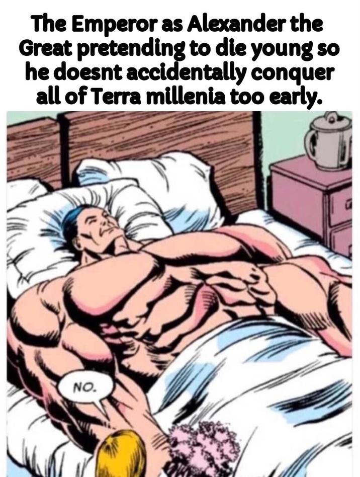 The Emperor as Alexander the Great pretending to die young so he doesnt accidentally conquer all of Terra millenia too early. NO.