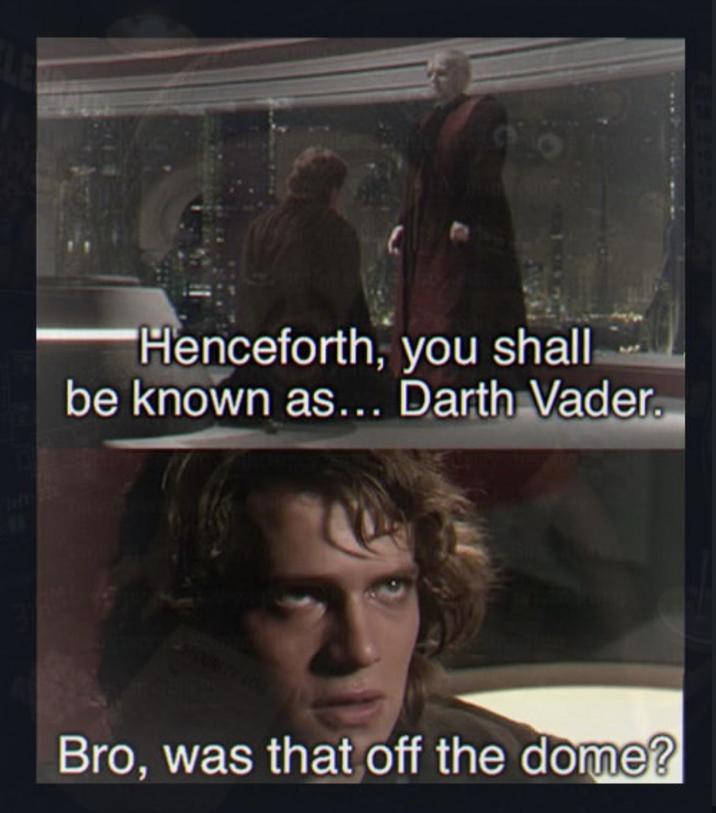 left "Henceforth, you shall be known as... Darth Vader. 5800 Bro, was that off the dome?
