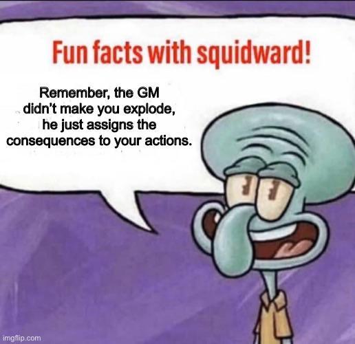 Fun facts with squidward! Remember, the GM didn't make you explode, he just assigns the consequences to your actions. imgflip.com
