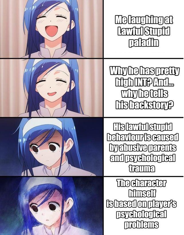 Melaughing at Lawful Stupid paladin Why he has pretty high INT? And... why he tells his backstory? His lawful stupid behaviour is caused by abusive parents and psychological trauma The character himself is based on player's psychological problems