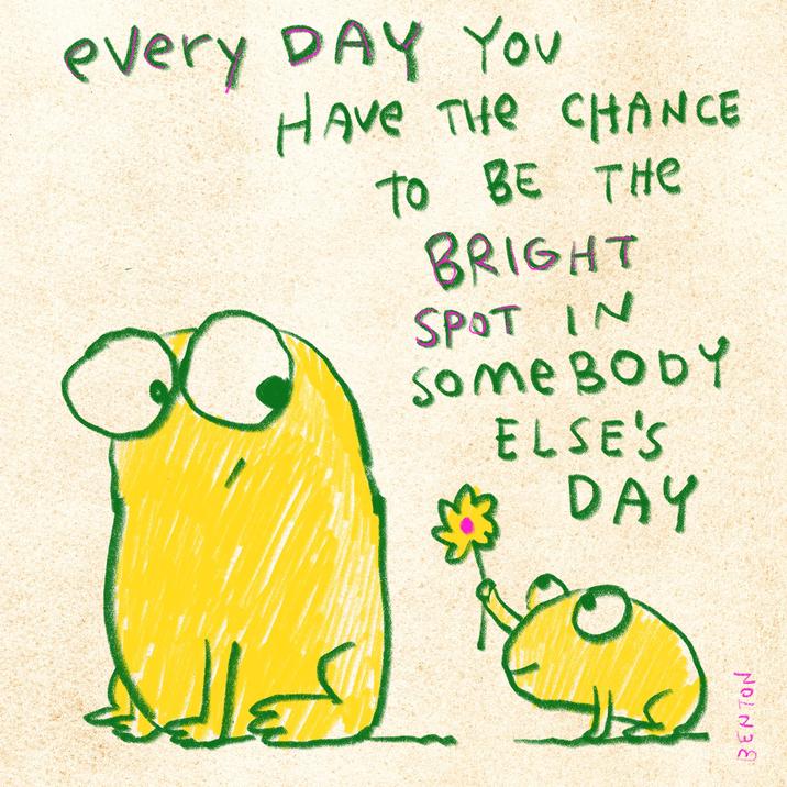 every DAY You HAVE THE CHANCE TO BE THE BRIGHT SPOT IN Some BODY ELSE'S DAY كرا لكم الله BENTON