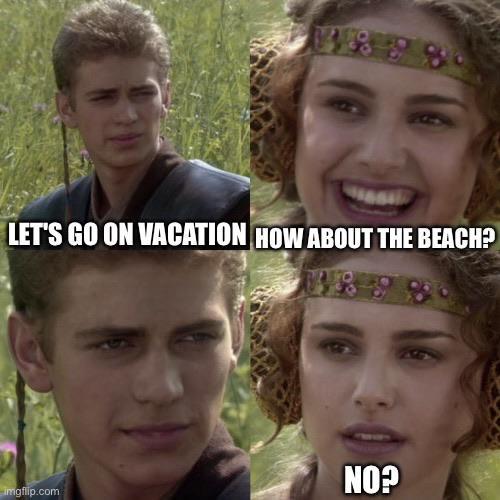 LET'S GO ON VACATION HOW ABOUT THE BEACH? imgflip.com NO?