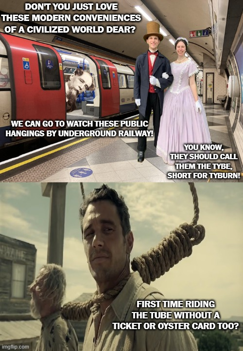 DON'T YOU JUST LOVE THESE MODERN CONVENIENCES OF A CIVILIZED WORLD DEAR? WE CAN GO TO WATCH THESE PUBLIC HANGINGS BY UNDERGROUND RAILWAY! YOU KNOW, THEY SHOULD CALL THEM THE TYBE, SHORT FOR TYBURN! WANE imgflip.com FIRST TIME RIDING THE TUBE WITHOUT A TICKET OR OYSTER CARD TOO?