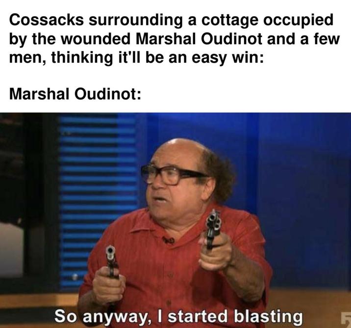 Cossacks surrounding a cottage occupied by the wounded Marshal Oudinot and a few men, thinking it'll be an easy win: Marshal Oudinot: B So anyway, I started blasting F