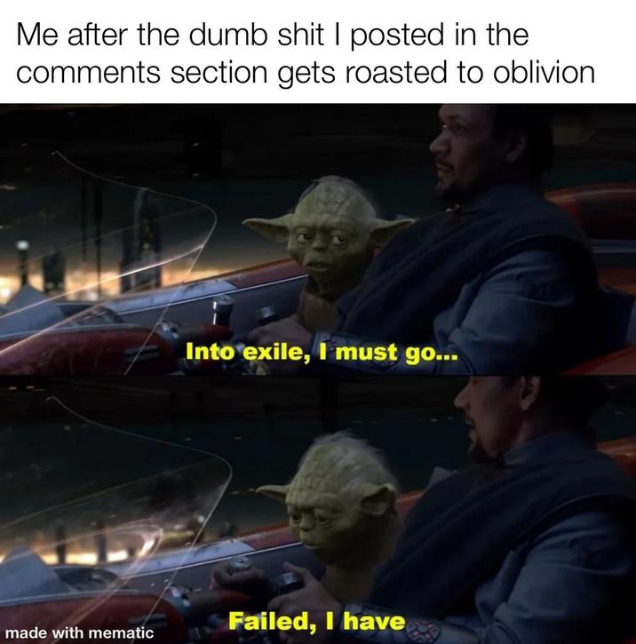 Me after the dumb s--- I posted in the comments section gets roasted to oblivion. Into exile, I must go... made with mematic Failed, I have