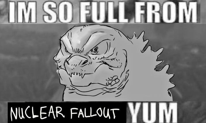 IM SO FULL FROM NUCLEAR FALLOUT YUM