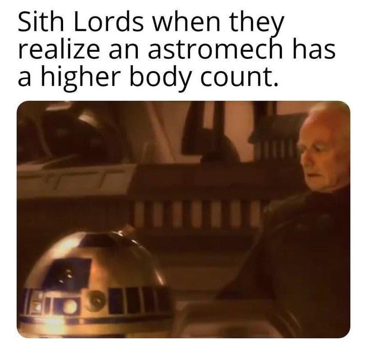 Sith Lords when they realize an astromech has a higher body count.